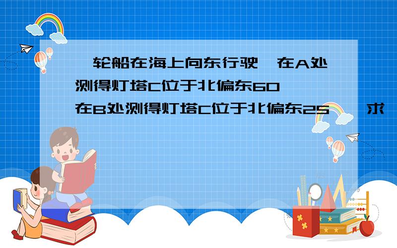 一轮船在海上向东行驶,在A处测得灯塔C位于北偏东60°,在B处测得灯塔C位于北偏东25°,求∠ACB