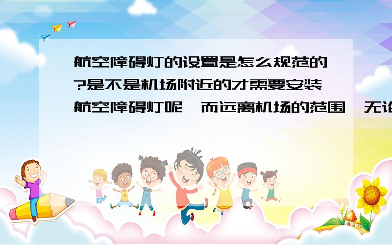 航空障碍灯的设置是怎么规范的?是不是机场附近的才需要安装航空障碍灯呢,而远离机场的范围,无论楼高都可以不需要安装航空障碍灯的呢?