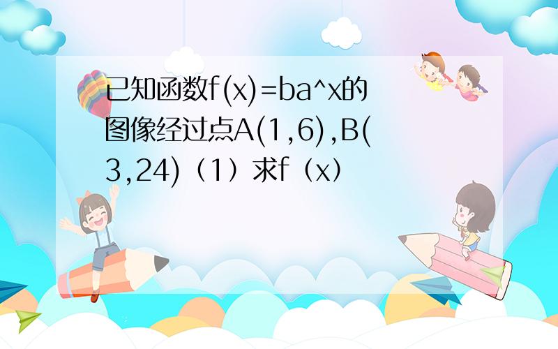 已知函数f(x)=ba^x的图像经过点A(1,6),B(3,24)（1）求f（x）