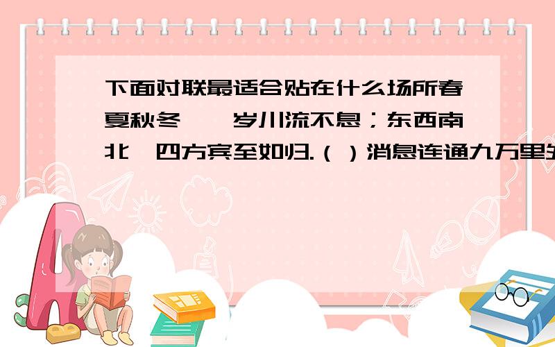 下面对联最适合贴在什么场所春夏秋冬,一岁川流不息；东西南北,四方宾至如归.（）消息连通九万里外,往来不过一刹那间.（）但愿世间人无病,何愁架上药生尘.（）巧手度处,天衣无缝；匠