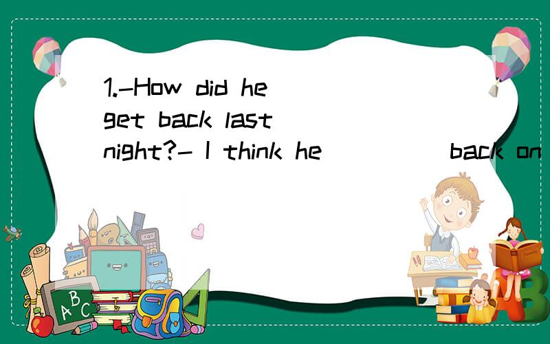 1.-How did he get back last night?- I think he ____ back on foot,as there were no buses or taxies then at all.A.might have come B.needn't have comeC.must have come D.should have come2.The doctor said I was over-weight.If only I ___ less!A.ate B.have