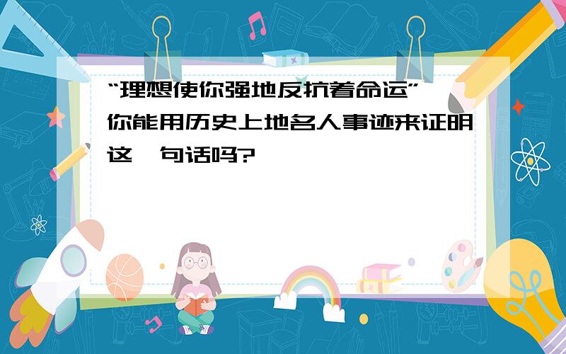 “理想使你强地反抗着命运”,你能用历史上地名人事迹来证明这一句话吗?