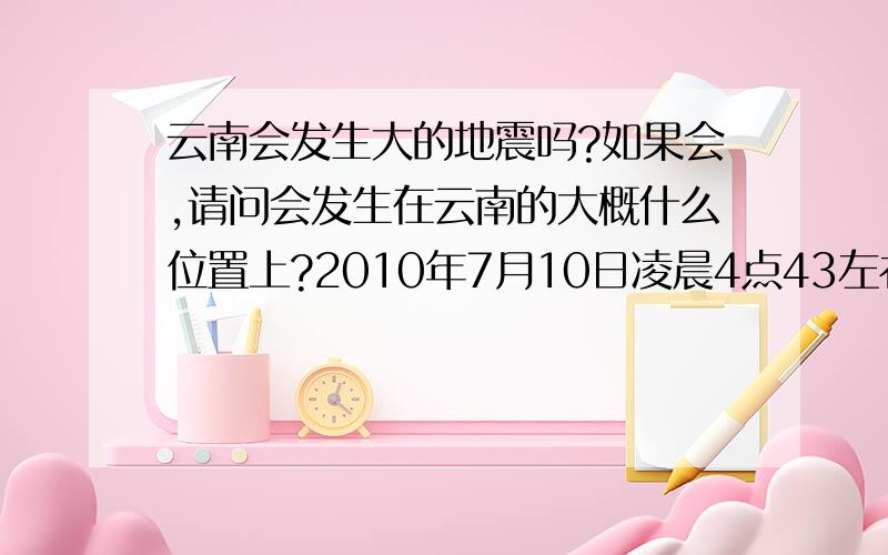 云南会发生大的地震吗?如果会,请问会发生在云南的大概什么位置上?2010年7月10日凌晨4点43左右云南红河洲大屯镇发生地震了,当时很多人都感觉到了持续4~5秒的震感,前一天下午在离大屯不远