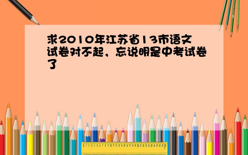 求2010年江苏省13市语文试卷对不起，忘说明是中考试卷了