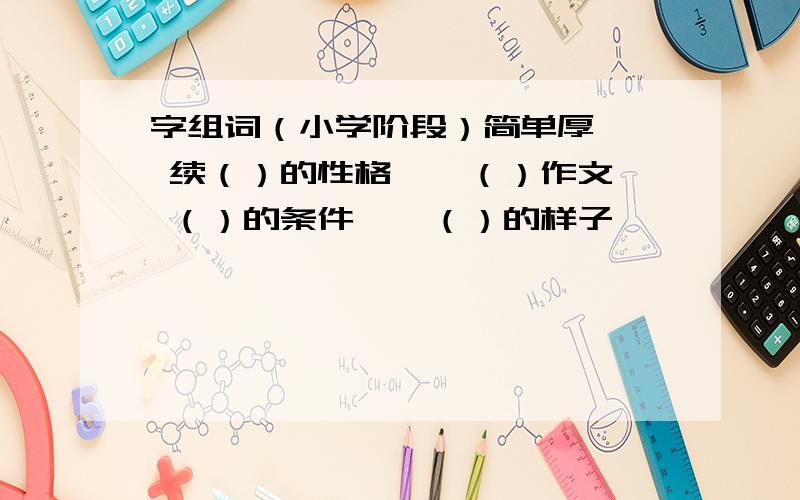 字组词（小学阶段）简单厚 【 续（）的性格 【 （）作文 （）的条件 【 （）的样子 【