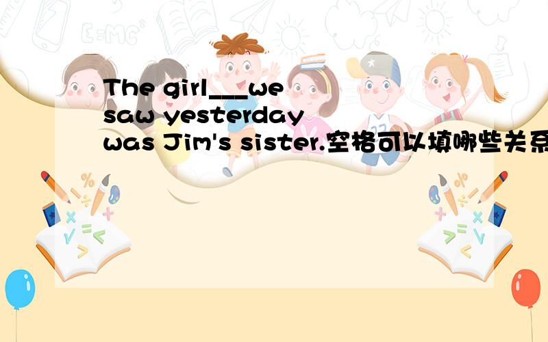 The girl___we saw yesterday was Jim's sister.空格可以填哪些关系代词?