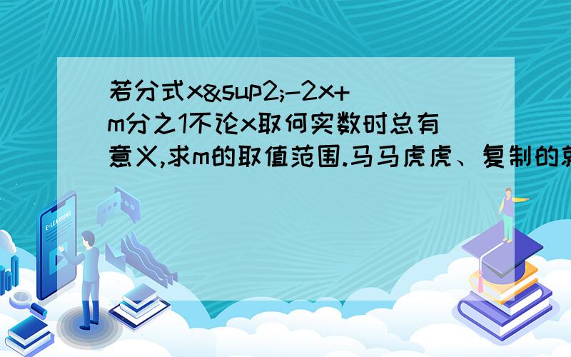 若分式x²-2x+m分之1不论x取何实数时总有意义,求m的取值范围.马马虎虎、复制的就不要了.