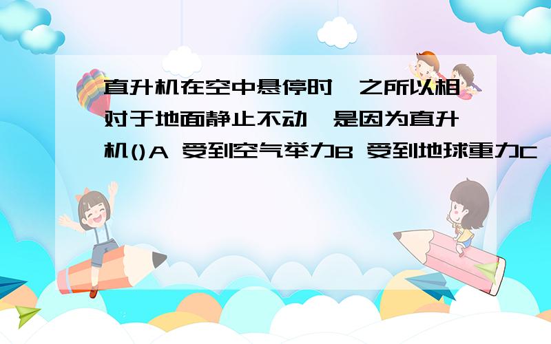 直升机在空中悬停时,之所以相对于地面静止不动,是因为直升机()A 受到空气举力B 受到地球重力C 受平衡力的作用D 受到的上升力大于重力