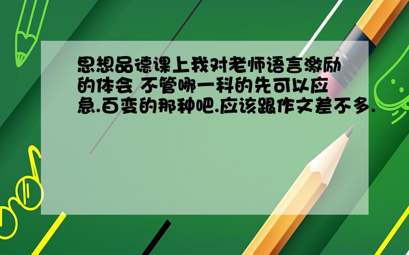 思想品德课上我对老师语言激励的体会 不管哪一科的先可以应急.百变的那种吧.应该跟作文差不多.