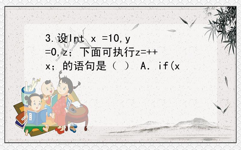 3.设Int x =10,y=0,z；下面可执行z=++x；的语句是（ ） A．if(x