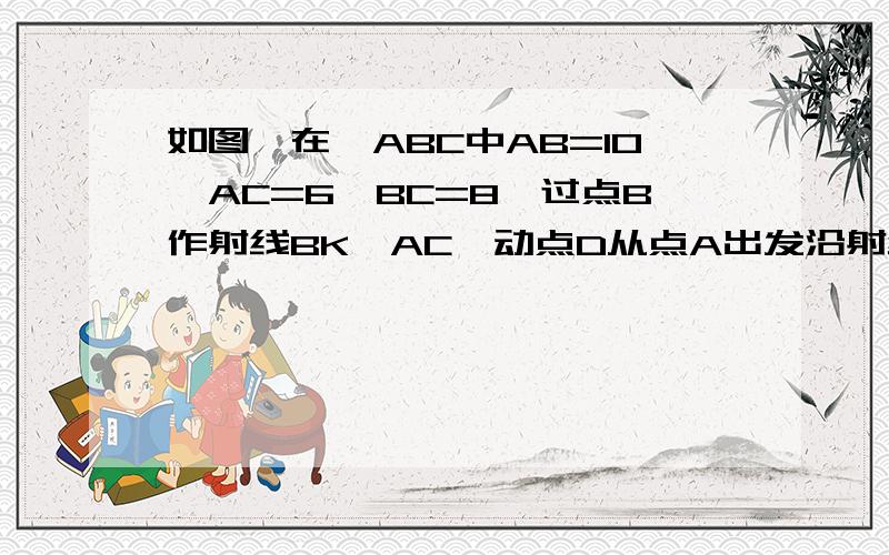 如图,在△ABC中AB=10,AC=6,BC=8,过点B作射线BK‖AC,动点D从点A出发沿射线AC方向以每秒5个单位的速度运动,同时动点E从点C出发沿射线AC方向以每秒3个单位的速度运动.过点D作DH⊥AB于H,过点E作EF⊥AC