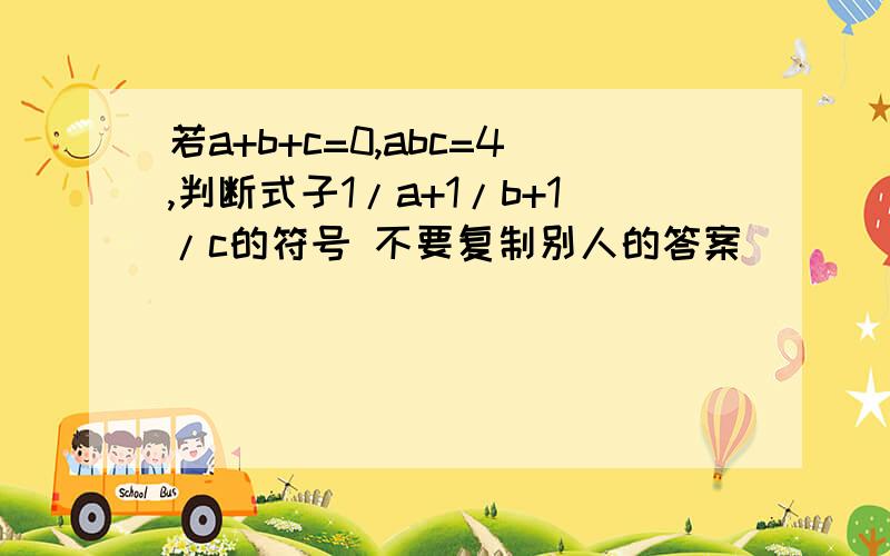 若a+b+c=0,abc=4,判断式子1/a+1/b+1/c的符号 不要复制别人的答案