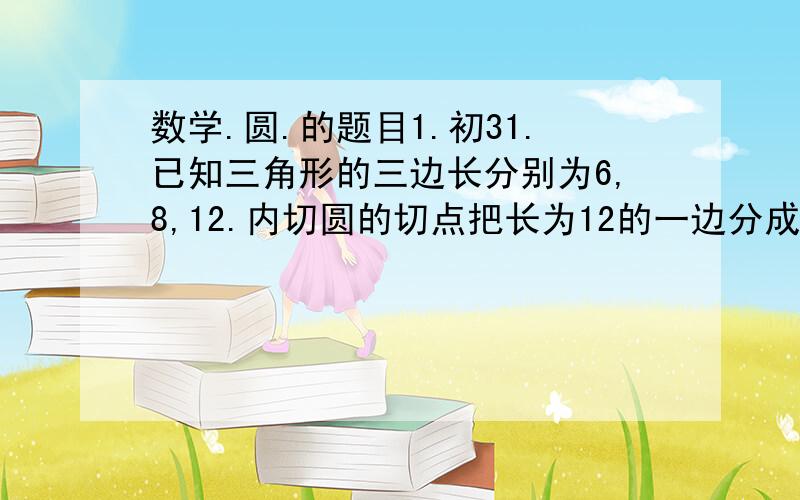 数学.圆.的题目1.初31.已知三角形的三边长分别为6,8,12.内切圆的切点把长为12的一边分成两段,则这两条线段的长分别为多少?要计算过程