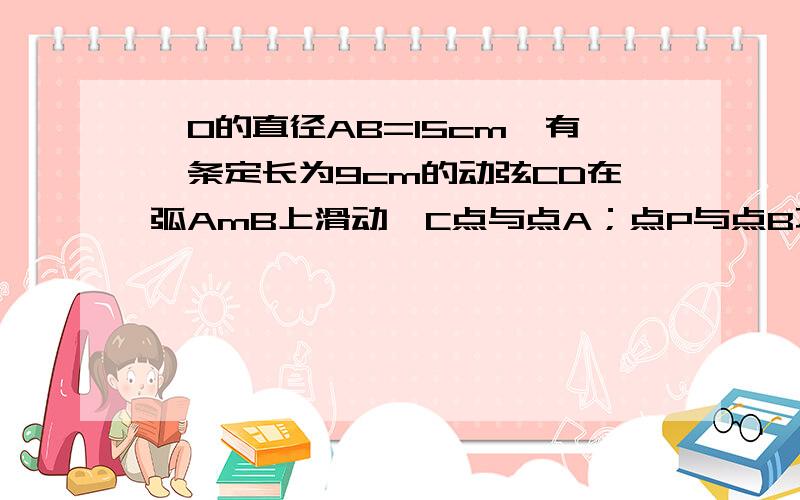 ⊙O的直径AB=15cm,有一条定长为9cm的动弦CD在弧AmB上滑动,C点与点A；点P与点B不重合,且CE⊥CD交AB于E,DF⊥CD交AB于F求：1.AE=BF2.在动弦CD滑动的过程中,四边形CDEF的面积是不是定值?若是定值,请给出