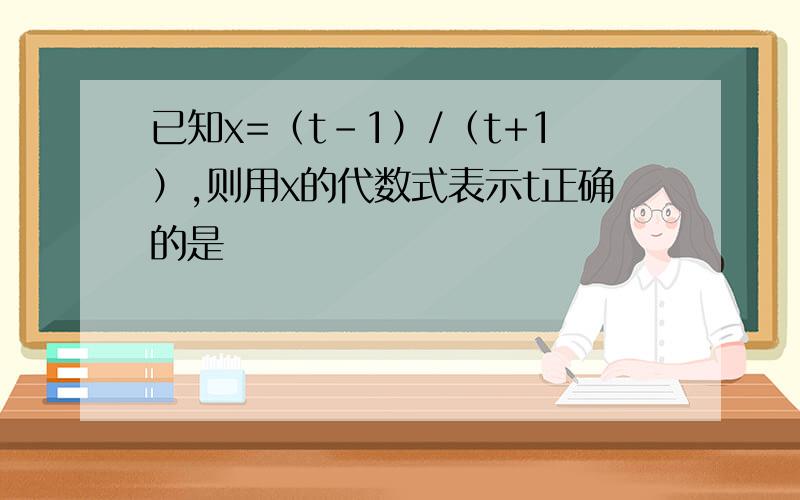 已知x=（t-1）/（t+1）,则用x的代数式表示t正确的是