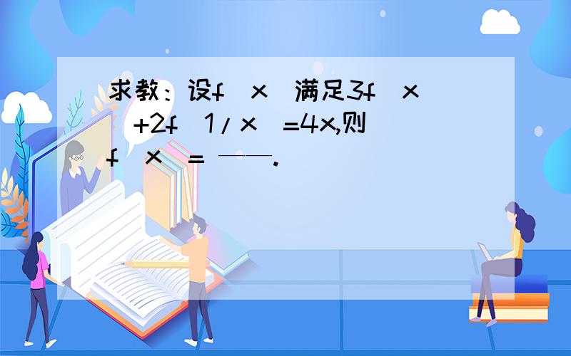 求教：设f(x)满足3f(x)+2f(1/x)=4x,则f(x)= ——.