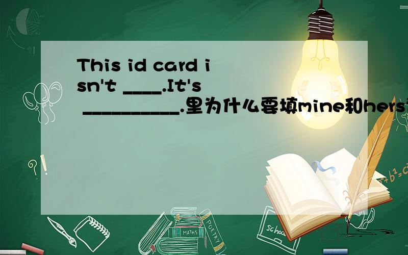 This id card isn't ____.It's __________.里为什么要填mine和hers详细的语法要告诉我.