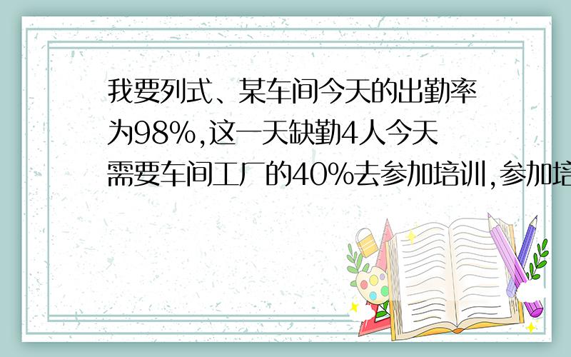 我要列式、某车间今天的出勤率为98%,这一天缺勤4人今天需要车间工厂的40%去参加培训,参加培训的有多少人