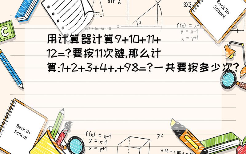 用计算器计算9+10+11+12=?要按11次键,那么计算:1+2+3+4+.+98=?一共要按多少次?