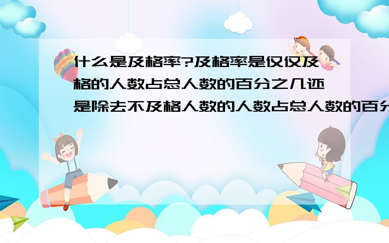 什么是及格率?及格率是仅仅及格的人数占总人数的百分之几还是除去不及格人数的人数占总人数的百分之几如六班50人,15人优秀,15人良好,8人及格,2人不及格算及格率是用8除以50,还是用48除以