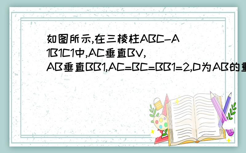 如图所示,在三棱柱ABC-A1B1C1中,AC垂直BV,AB垂直BB1,AC=BC=BB1=2,D为AB的重点且CD垂直DA1求证BB1垂直平面ABCthis is my homework ,please help me,hurry up