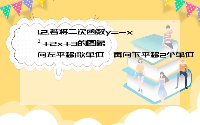 1.2.若将二次函数y=-x²+2x+3的图象向左平移1歌单位,再向下平移2个单位,则平移后的抛物线的解析式为________.