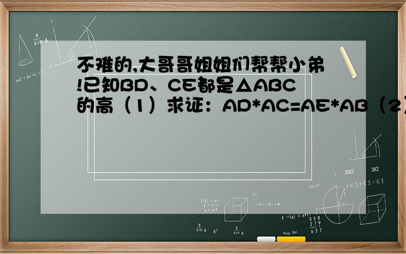 不难的,大哥哥姐姐们帮帮小弟!已知BD、CE都是△ABC的高（1）求证：AD*AC=AE*AB（2）猜想角ADE 与角ABC有何关系,并说明