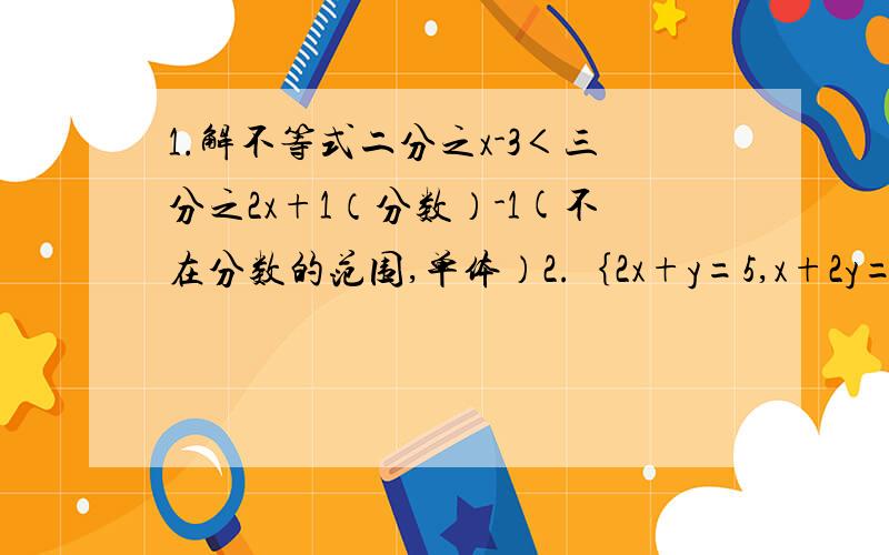 1.解不等式二分之x-3＜三分之2x+1（分数）-1(不在分数的范围,单体）2.｛2x+y=5,x+2y=4.3.｛二分之x-三分之y+1=1,3x+2y=14.｛3x+2y+z=13,x+y+2z=7,2x+3y-2z=12我是渣渣..