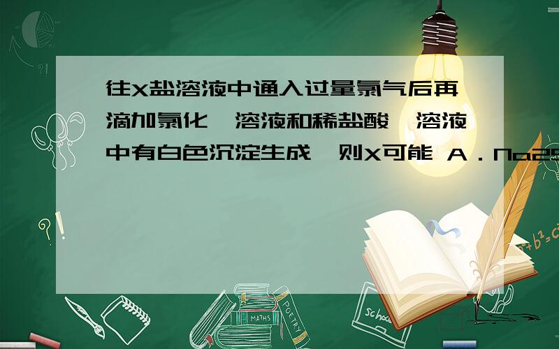 往X盐溶液中通入过量氯气后再滴加氯化钡溶液和稀盐酸,溶液中有白色沉淀生成,则X可能 A．Na2SO3 B．FeSO4 C．CaCl2 D．Na2CO3