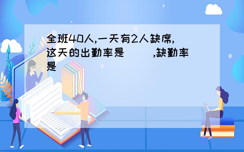 全班40人,一天有2人缺席,这天的出勤率是( ),缺勤率是（ ）