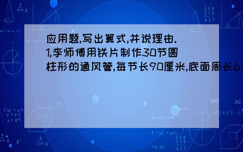 应用题,写出算式,并说理由.1,李师傅用铁片制作30节圆柱形的通风管,每节长90厘米,底面周长62.8厘米,至少要用铁皮多少平方米?2,一个圆柱形水桶,从里面量最高是62.8厘米,把它的侧面展开是正方