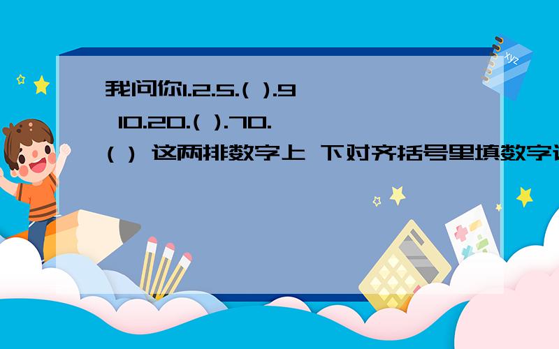 我问你1.2.5.( ).9 10.20.( ).70.( ) 这两排数字上 下对齐括号里填数字该填几