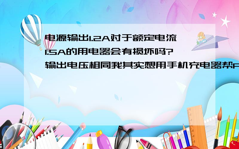 电源输出1.2A对于额定电流1.5A的用电器会有损坏吗?输出电压相同我其实想用手机充电器帮PSP充电,PSP的充电器坏了,所以就这样问,按一楼说,对PSP没伤害,对电源有伤害,电源是指哪?