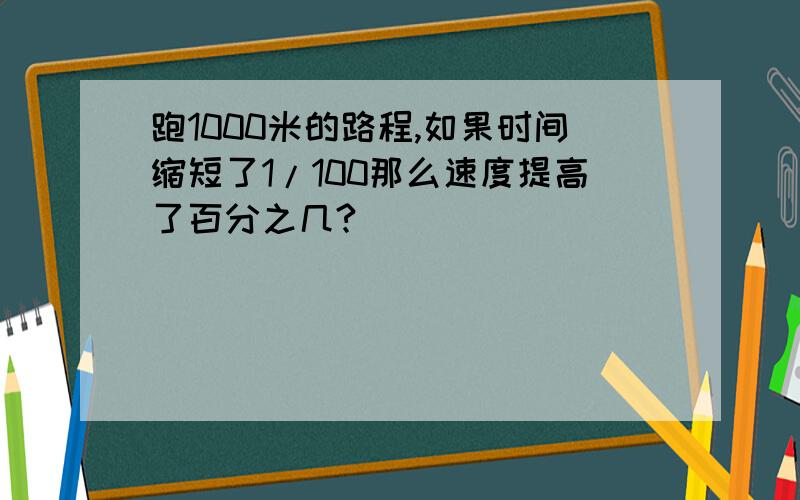 跑1000米的路程,如果时间缩短了1/100那么速度提高了百分之几?