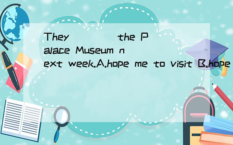 They____ the Palace Museum next week.A.hope me to visit B.hope visitingC.hoped themselves to visit D.hope to visit