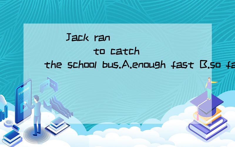 ()Jack ran _______ to catch the school bus.A.enough fast B.so fast C.too fast D.fast enough()Julia has read _______ Alice.A.many books as B.as much book asC.books as much as D.as many books as