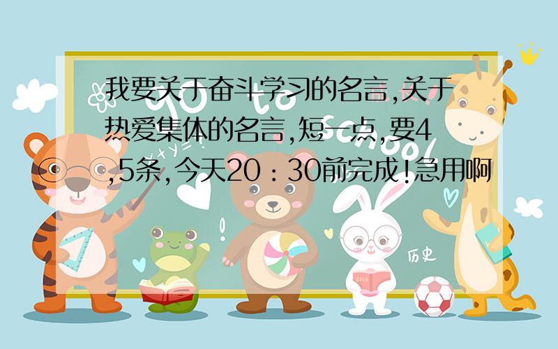 我要关于奋斗学习的名言,关于热爱集体的名言,短一点,要4,5条,今天20：30前完成!急用啊