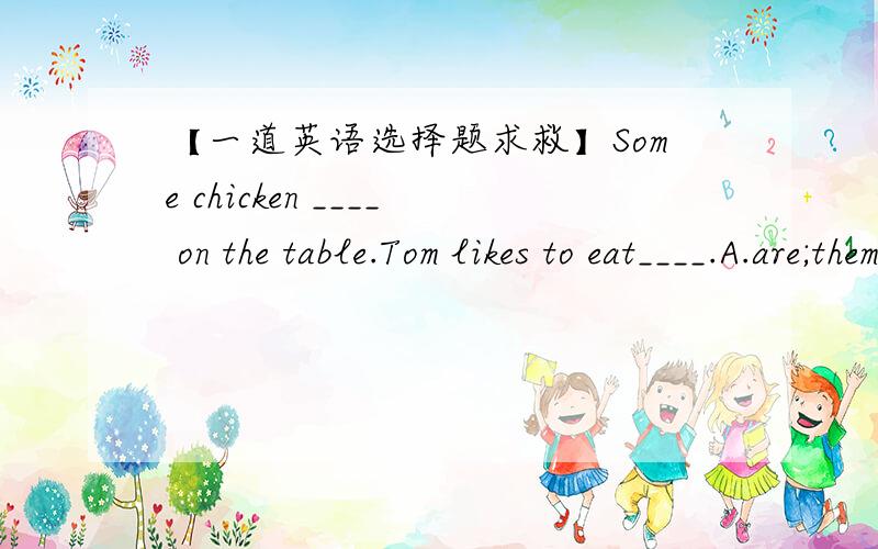 【一道英语选择题求救】Some chicken ____ on the table.Tom likes to eat____.A.are;themB.is;itC.is;them【个人认为应该是B?】