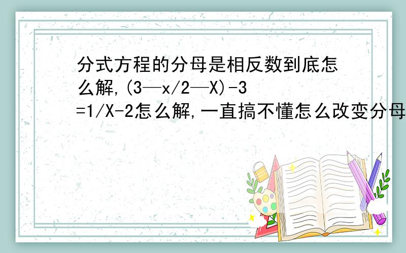 分式方程的分母是相反数到底怎么解,(3—x/2—X)-3=1/X-2怎么解,一直搞不懂怎么改变分母符号,拜托大虾们讲解拉还有老是遇到X的平方＋X=某数 然后就做不下去了