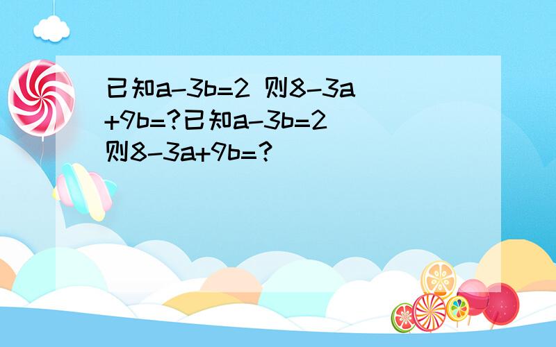 已知a-3b=2 则8-3a+9b=?已知a-3b=2 则8-3a+9b=？