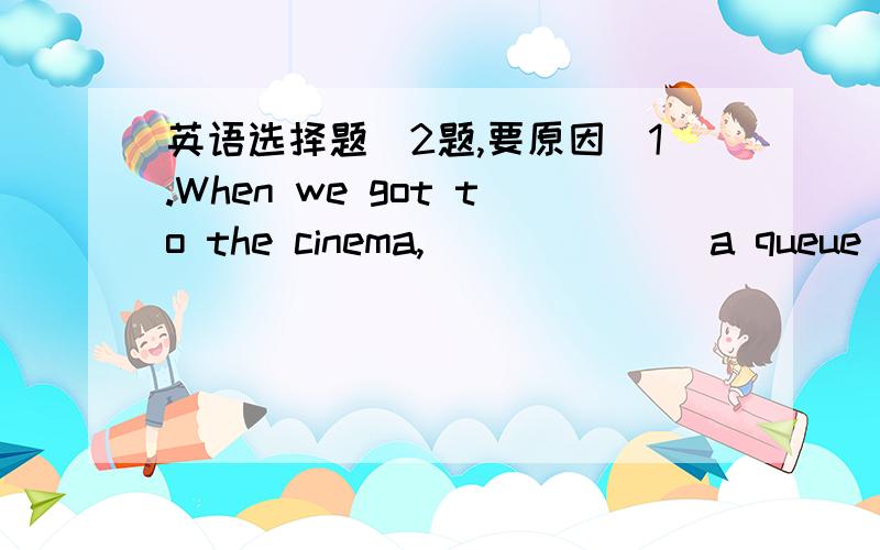 英语选择题(2题,要原因)1.When we got to the cinema,_______a queue outside.______a very long queue,so we decided not to wait there.A.it was ;There was B.there is;It is C.there is;It was D.there was;it was2.Are you ready to order ,sir?_________