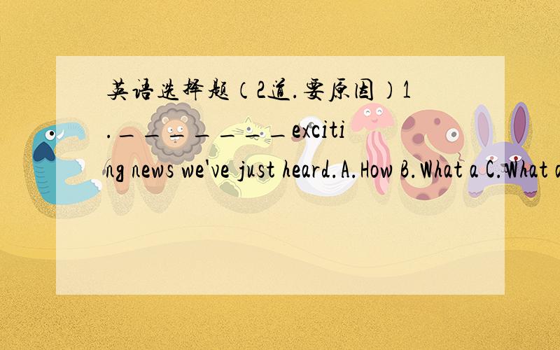 英语选择题（2道.要原因）1._______exciting news we've just heard.A.How B.What a C.What an D.What2.It is quite____to walk on the roads in Shanghai at night.A/safely B.safety C.save D.safe