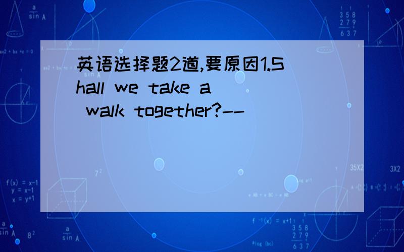 英语选择题2道,要原因1.Shall we take a walk together?--_____________A.Right B.All right C.That's right D.That's all right2.-You mean I hve to go there bu myself,for you are not free.-Yeah,_______.A.you mean it B.you think it C.you got it D.yo