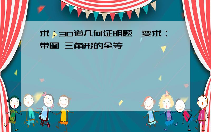 求：30道几何证明题、要求：带图 三角形的全等