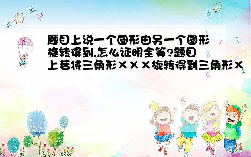 题目上说一个图形由另一个图形旋转得到,怎么证明全等?题目上若将三角形×××旋转得到三角形×‘×’×‘,这个怎么证明全等?好像用不上asa sss aas sas hl啊