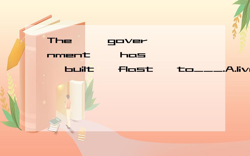 The      government     has    built    flast    to___.A.live       in            B.live         on____people     came     to    cencertA.a    mnumber      of           B.the       number  of    C.a     lot要原因》》》》》》