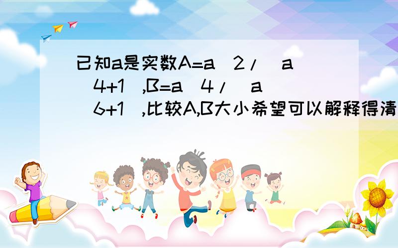 已知a是实数A=a^2/(a^4+1),B=a^4/(a^6+1),比较A,B大小希望可以解释得清晰明了些.