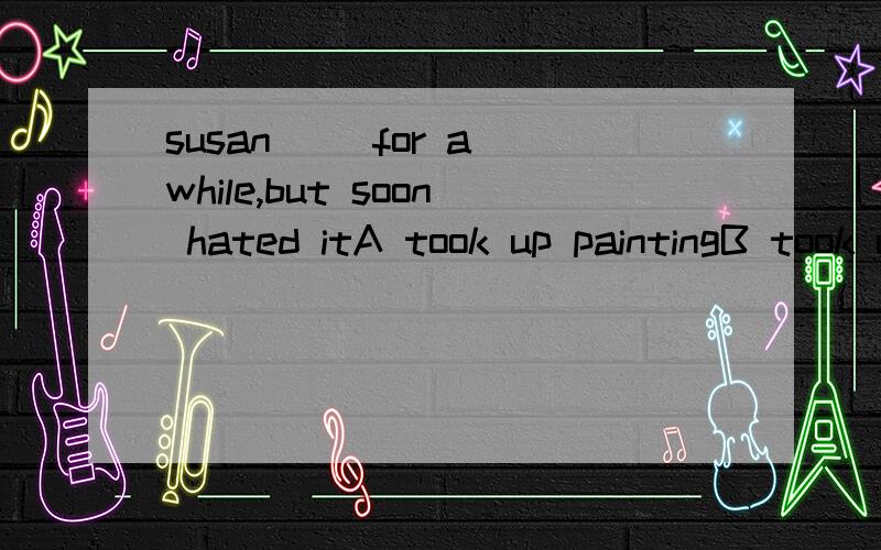 susan （）for a while,but soon hated itA took up paintingB took up paintC took paint up D took painting up