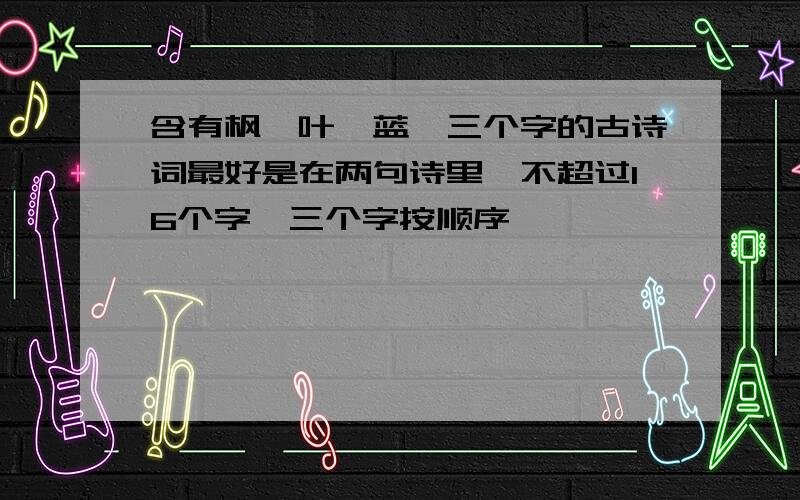 含有枫,叶,蓝,三个字的古诗词最好是在两句诗里,不超过16个字,三个字按顺序