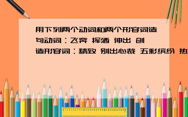 用下列两个动词和两个形容词造句动词：飞奔 挥洒 伸出 创造形容词：精致 别出心裁 五彩缤纷 热情